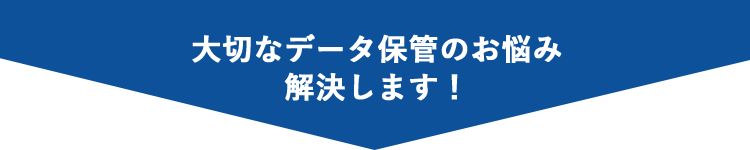 大切なデータ保管のお悩み解決します！